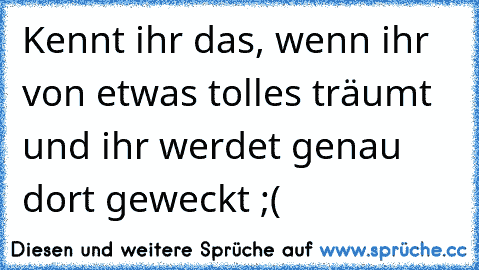 Kennt ihr das, wenn ihr von etwas tolles träumt und ihr werdet genau dort geweckt ;(