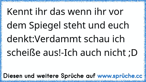 Kennt ihr das wenn ihr vor dem Spiegel steht und euch denkt:
Verdammt schau ich scheiße aus!
-Ich auch nicht ;D