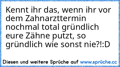 Kennt ihr das, wenn ihr vor dem Zahnarzttermin nochmal total gründlich eure Zähne putzt, so gründlich wie sonst nie?!:D