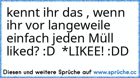 kennt ihr das , wenn ihr vor langeweile einfach jeden Müll liked? :D ♥ 
*LIKEE! :DD