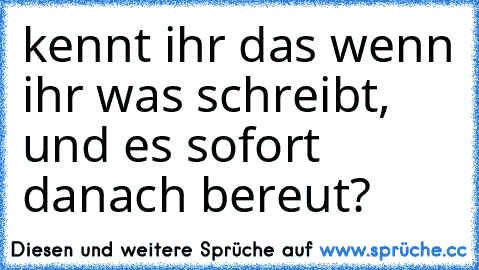 kennt ihr das wenn ihr was schreibt, und es sofort danach bereut?