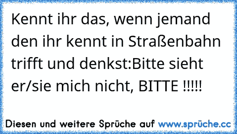 Kennt ihr das, wenn jemand den ihr kennt in Straßenbahn trifft und denkst:
Bitte sieht er/sie mich nicht, BITTE !!!!!