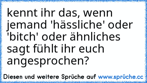 kennt ihr das, wenn jemand 'hässliche' oder 'bitch' oder ähnliches sagt fühlt ihr euch angesprochen?