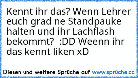 Kennt ihr das? Wenn Lehrer euch grad ne Standpauke halten und ihr Lachflash bekommt?  :DD
 Weenn ihr das kennt liken xD