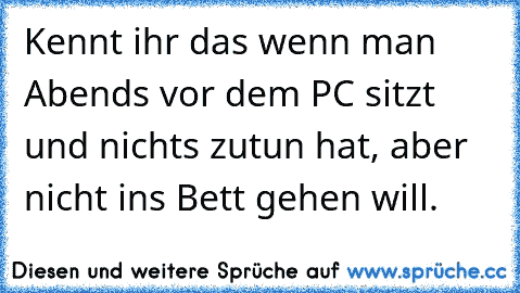 Kennt ihr das wenn man Abends vor dem PC sitzt und nichts zutun hat, aber nicht ins Bett gehen will.