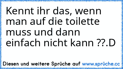 Kennt ihr das, wenn man auf die toilette muss und dann einfach nicht kann ??
.D