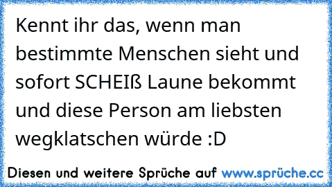 Kennt ihr das, wenn man bestimmte Menschen sieht und sofort SCHEIß Laune bekommt und diese Person am liebsten wegklatschen würde :D