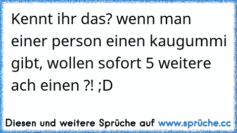 Kennt ihr das? wenn man einer person einen kaugummi gibt, wollen sofort 5 weitere ach einen ?! ;D