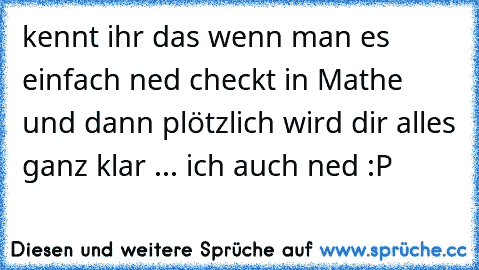 kennt ihr das wenn man es einfach ned checkt in Mathe und dann plötzlich wird dir alles ganz klar ... ich auch ned :P