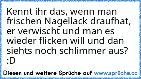 Kennt ihr das, wenn man frischen Nagellack draufhat, er verwischt und man es wieder flicken will und dan siehts noch schlimmer aus? :D