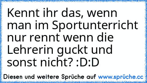 Kennt ihr das, wenn man im Sportunterricht nur rennt wenn die Lehrerin guckt und sonst nicht? :D:D