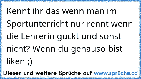 Kennt ihr das wenn man im Sportunterricht nur rennt wenn die Lehrerin guckt und sonst nicht? ♥
Wenn du genauso bist liken ;) ♥