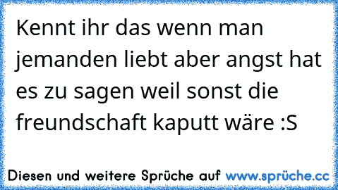 Kennt ihr das wenn man jemanden liebt aber angst hat es zu sagen weil sonst die freundschaft kaputt wäre :S