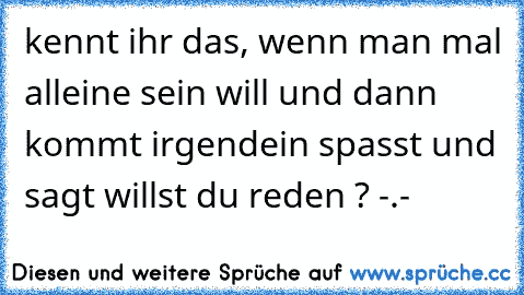 kennt ihr das, wenn man mal alleine sein will und dann kommt irgendein spasst und sagt willst du reden ? -.-