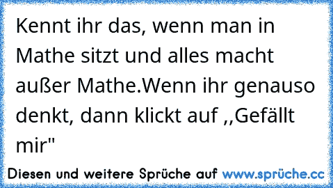 Kennt ihr das, wenn man in Mathe sitzt und alles macht außer Mathe.
Wenn ihr genauso denkt, dann klickt auf ,,Gefällt mir"