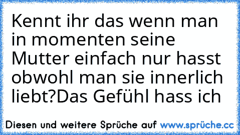 Kennt ihr das wenn man in momenten seine Mutter einfach nur hasst obwohl man sie innerlich liebt?
Das Gefühl hass ich