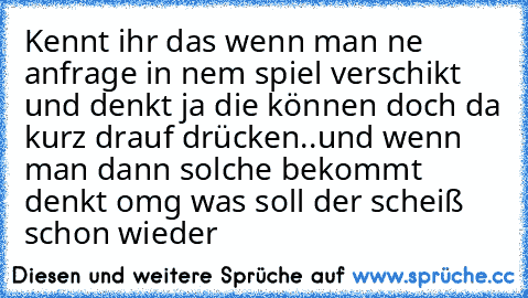 Kennt ihr das wenn man ne anfrage in nem spiel verschikt und denkt ja die können doch da kurz drauf drücken..und wenn man dann solche bekommt denkt omg was soll der scheiß schon wieder