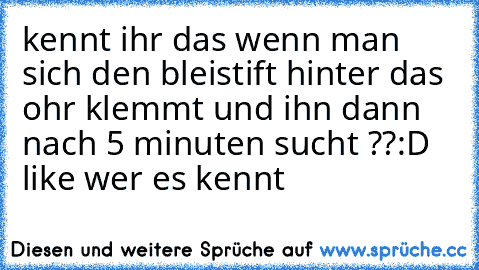 kennt ihr das wenn man sich den bleistift hinter das ohr klemmt und ihn dann nach 5 minuten sucht ??:D like wer es kennt