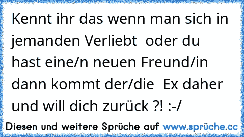 Kennt ihr das wenn man sich in jemanden Verliebt ♥ oder du hast eine/n neuen Freund/in  dann kommt der/die  Ex daher und will dich zurück ?! :-/