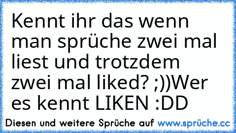 Kennt ihr das wenn man sprüche zwei mal liest und trotzdem zwei mal liked? ;))
Wer es kennt LIKEN :DD ♥