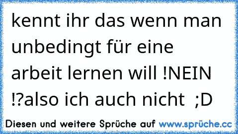 kennt ihr das wenn man unbedingt für eine arbeit lernen will !
NEIN  !?
also ich auch nicht  ;D