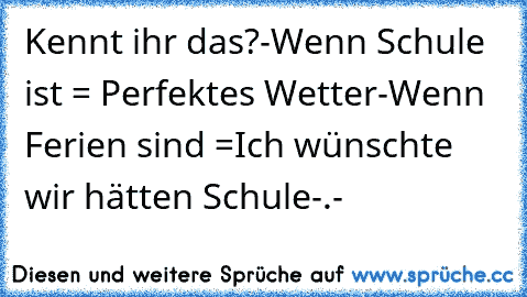 Kennt ihr das?
-Wenn Schule ist = Perfektes Wetter
-Wenn Ferien sind =Ich wünschte wir hätten Schule-.-