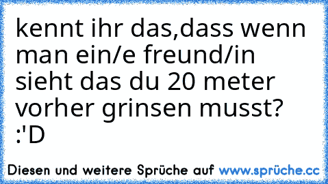 kennt ihr das,dass wenn man ein/e freund/in sieht das du 20 meter vorher grinsen musst? :'D