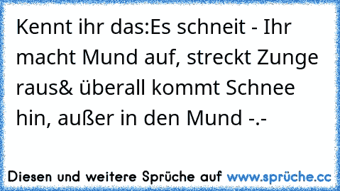 Kennt ihr das:
Es schneit - Ihr macht Mund auf, streckt Zunge raus
& überall kommt Schnee hin, außer in den Mund -.-