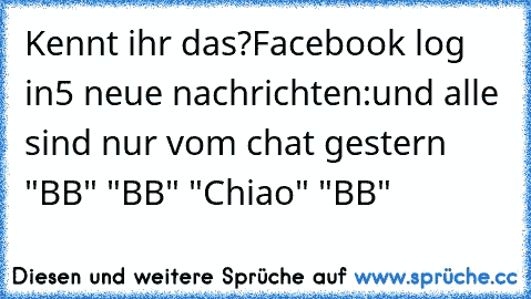 Kennt ihr das?
Facebook log in
5 neue nachrichten:
und alle sind nur vom chat gestern "BB" "BB" "Chiao" "BB"