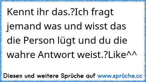 Kennt ihr das.?
Ich fragt jemand was und wisst das die Person lügt und du die wahre Antwort weist.?
Like^^