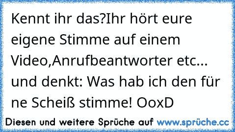 Kennt ihr das?
Ihr hört eure eigene Stimme auf einem Video,Anrufbeantworter etc... und denkt: Was hab ich den für ne Scheiß stimme! Oo
xD