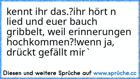 kennt ihr das.?
ihr hört n lied und euer bauch gribbelt, weil erinnerungen hochkommen?!
wenn ja, drückt ´gefällt mir`