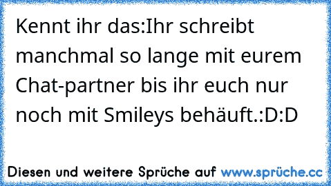 Kennt ihr das:
Ihr schreibt manchmal so lange mit eurem Chat-partner bis ihr euch nur noch mit Smileys behäuft.
:D
:D