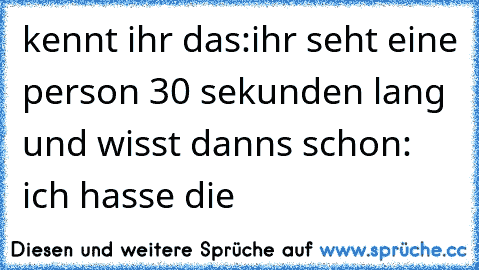 kennt ihr das:
ihr seht eine person 30 sekunden lang und wisst danns schon: ich hasse die