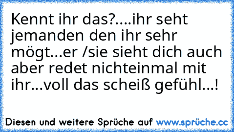 Kennt ihr das?....ihr seht jemanden den ihr sehr mögt...er /sie sieht dich auch aber redet nichteinmal mit ihr...voll das scheiß gefühl...!