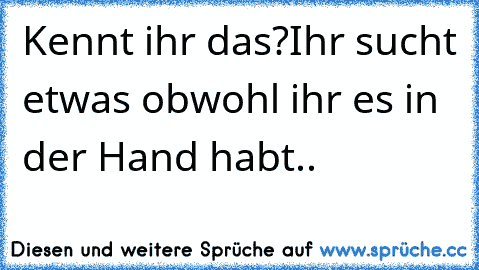 Kennt ihr das?
Ihr sucht etwas obwohl ihr es in der Hand habt..