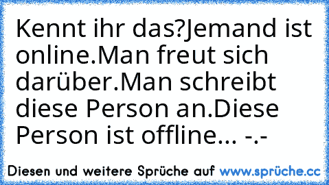 Kennt ihr das?
Jemand ist online.
Man freut sich darüber.
Man schreibt diese Person an.
Diese Person ist offline... -.-