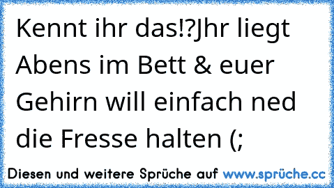 Kennt ihr das!?
Jhr liegt Abens im Bett & euer Gehirn will einfach ned die Fresse halten (; ♥