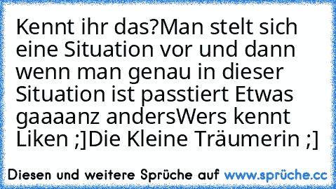 Kennt ihr das?
Man stelt sich eine Situation vor und dann wenn man genau in dieser Situation ist passtiert Etwas gaaaanz anders
Wers kennt Liken ;]
Die Kleine Träumerin ;]