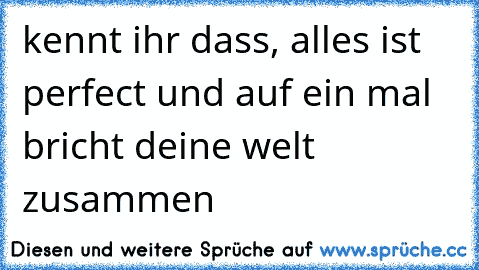 kennt ihr dass, alles ist perfect und auf ein mal bricht deine welt zusammen