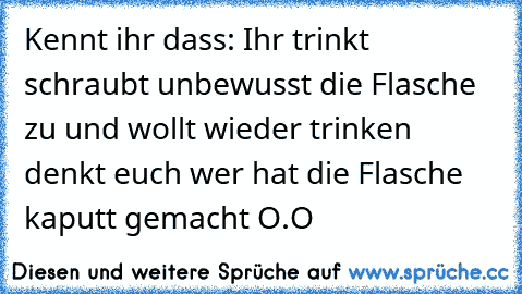 Kennt ihr dass: Ihr trinkt schraubt unbewusst die Flasche zu und wollt wieder trinken denkt euch wer hat die Flasche kaputt gemacht O.O