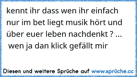 kennt ihr dass wen ihr einfach nur im bet liegt musik hört und über euer leben nachdenkt ? ...
      wen ja dan klick gefällt mir