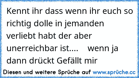 Kennt ihr dass wenn ihr euch so richtig dolle in jemanden verliebt habt der aber unerreichbar ist.... ♥ ♥ ♥ ♥
wenn ja dann drückt Gefällt mir ♥