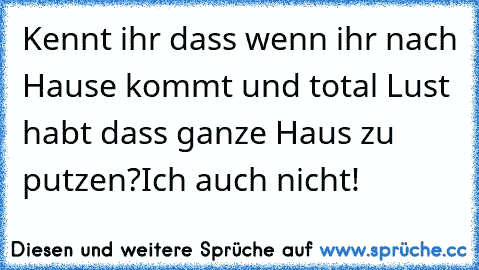 Kennt ihr dass wenn ihr nach Hause kommt und total Lust habt dass ganze Haus zu putzen?
Ich auch nicht!