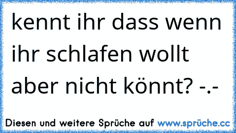 kennt ihr dass wenn ihr schlafen wollt aber nicht könnt? -.-