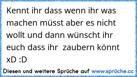 Kennt ihr dass wenn ihr was machen müsst aber es nicht wollt und dann wünscht ihr euch dass ihr  zaubern könnt xD :D