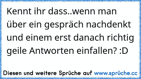 Kennt ihr dass..wenn man über ein gespräch nachdenkt und einem erst danach richtig geile Antworten einfallen? :D