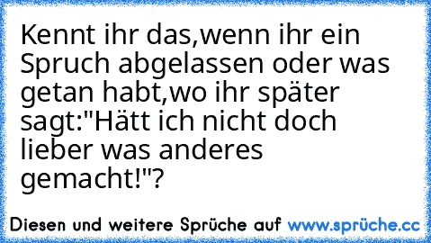 Kennt ihr das,wenn ihr ein Spruch abgelassen oder was getan habt,wo ihr später sagt:"Hätt ich nicht doch lieber was anderes gemacht!"?