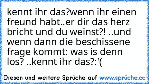 kennt ihr das?
wenn ihr einen freund habt..er dir das herz bricht und du weinst?! ..und wenn dann die beschissene frage kommt: was is denn los? ..kennt ihr das?
:'( 