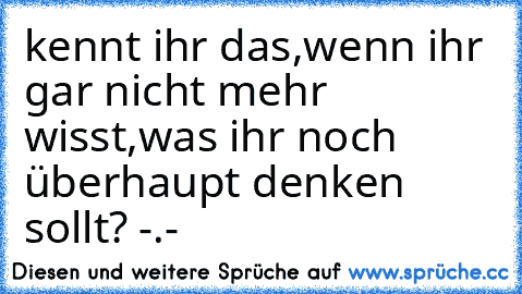 kennt ihr das,wenn ihr gar nicht mehr wisst,was ihr noch überhaupt denken sollt? -.-